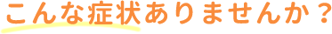 こんな症状ありませんか?