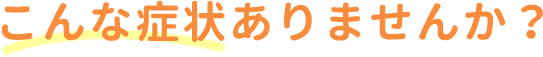 こんな症状ありませんか？